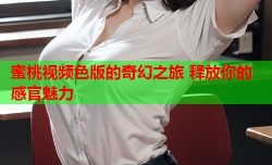 蜜桃视频色版的奇幻之旅 释放你的感官魅力