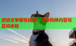 激情文学蜜桃视频：尽享热辣内容与互动体验