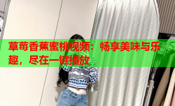 草莓香蕉蜜桃视频：畅享美味与乐趣，尽在一键播放