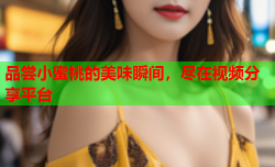 品尝小蜜桃的美味瞬间，尽在视频分享平台