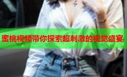 蜜桃视频带你探索超刺激的视觉盛宴