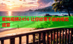蜜桃视频2456 让你欲罢不能的视觉盛宴