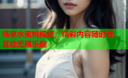 畅享水蜜桃视频：精彩内容随时看，互动无限乐趣