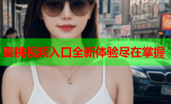 蜜桃视频入口全新体验尽在掌握