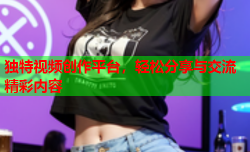 独特视频创作平台，轻松分享与交流精彩内容