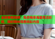 全新蜜桃视频：免费畅享海量高清影视，随时随地观看精彩内容