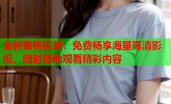 全新蜜桃视频：免费畅享海量高清影视，随时随地观看精彩内容