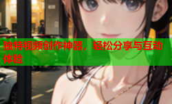 独特视频创作神器，轻松分享与互动体验