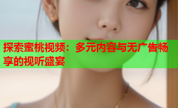 探索蜜桃视频：多元内容与无广告畅享的视听盛宴