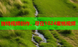 独特视频创作，尽在1024蜜桃视频
