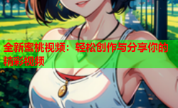 全新蜜桃视频：轻松创作与分享你的精彩视频