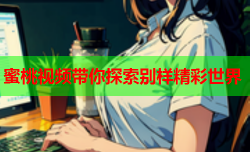 蜜桃视频带你探索别样精彩世界
