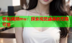 蜜桃视频mu：探索视觉盛宴的无限可能