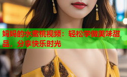 妈妈的水蜜桃视频：轻松学做美味甜品，分享快乐时光