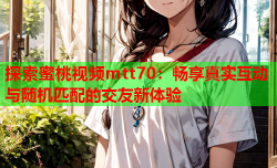 探索蜜桃视频mtt70：畅享真实互动与随机匹配的交友新体验