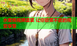 水蜜桃视频盛宴 让你欲罢不能的视觉享受