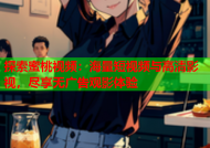 探索蜜桃视频：海量短视频与高清影视，尽享无广告观影体验