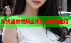 蜜桃盛宴视频全集尽享视觉盛筵