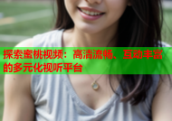 探索蜜桃视频：高清流畅、互动丰富的多元化视听平台