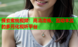 探索蜜桃视频：高清流畅、互动丰富的多元化视听平台