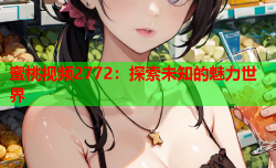 蜜桃视频2772：探索未知的魅力世界