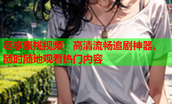 尽享蜜桃视频：高清流畅追剧神器，随时随地观看热门内容