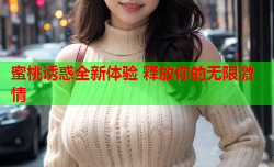 蜜桃诱惑全新体验 释放你的无限激情