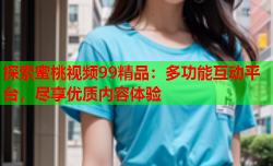 探索蜜桃视频99精品：多功能互动平台，尽享优质内容体验