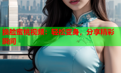 换脸蜜桃视频：轻松变身，分享精彩瞬间