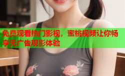 免费观看热门影视，蜜桃视频让你畅享无广告观影体验