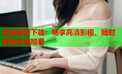 蜜桃视频下载：畅享高清影视，随时随地离线观看