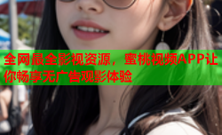 全网最全影视资源，蜜桃视频APP让你畅享无广告观影体验