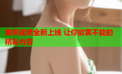 蜜桃视频全新上线 让你欲罢不能的精彩内容