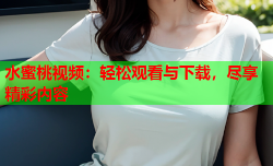 水蜜桃视频：轻松观看与下载，尽享精彩内容