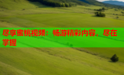 尽享蜜桃视频：畅游精彩内容，尽在掌握