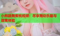 小熊跳舞蜜桃视频：尽享舞动乐趣与甜蜜体验