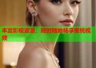 丰富影视资源，随时随地畅享蜜桃视频