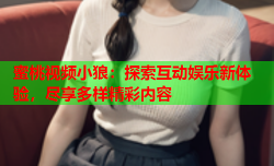 蜜桃视频小狼：探索互动娱乐新体验，尽享多样精彩内容