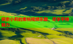 探索小莉的蜜桃视频乐趣，尽享平特魅力
