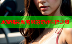 水蜜桃视频宅男的奇妙冒险之旅