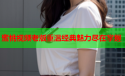 蜜桃视频老版重温经典魅力尽在掌握