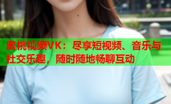 蜜桃视频VK：尽享短视频、音乐与社交乐趣，随时随地畅聊互动