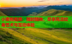 小蜜桃视频：随时随地，尽享高清纹身艺术与互动体验
