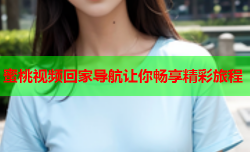 蜜桃视频回家导航让你畅享精彩旅程