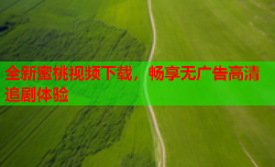 全新蜜桃视频下载，畅享无广告高清追剧体验