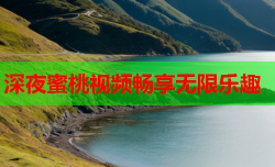 深夜蜜桃视频畅享无限乐趣