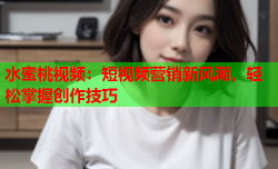 水蜜桃视频：短视频营销新风潮，轻松掌握创作技巧