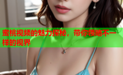 蜜桃视频的魅力探秘，带你领略不一样的视界