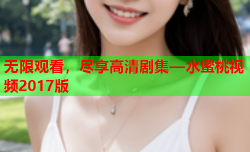 无限观看，尽享高清剧集—水蜜桃视频2017版