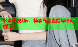 水蜜桃视频v：畅享高清直播与精彩短视频